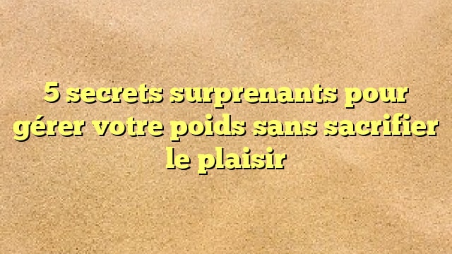 5 secrets surprenants pour gérer votre poids sans sacrifier le plaisir