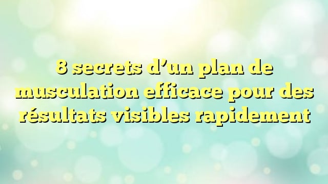 8 secrets d’un plan de musculation efficace pour des résultats visibles rapidement