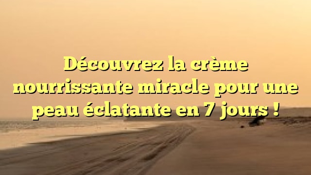 Découvrez la crème nourrissante miracle pour une peau éclatante en 7 jours !