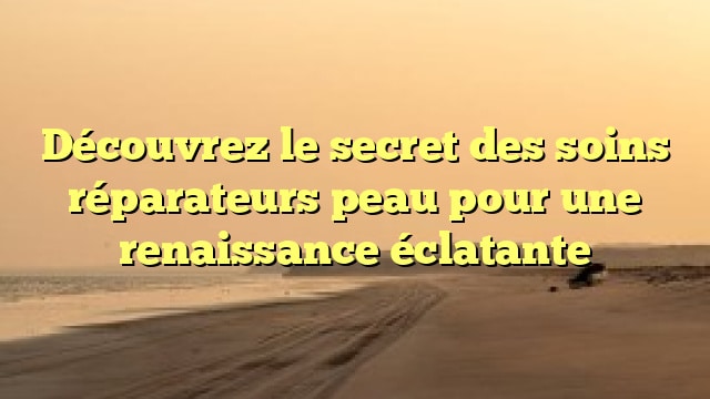 Découvrez le secret des soins réparateurs peau pour une renaissance éclatante