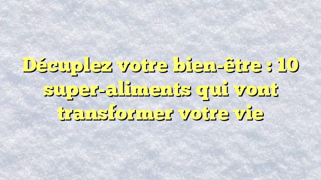 Décuplez votre bien-être : 10 super-aliments qui vont transformer votre vie