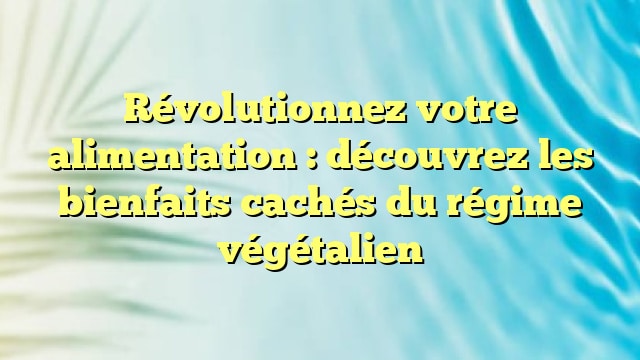 Révolutionnez votre alimentation : découvrez les bienfaits cachés du régime végétalien